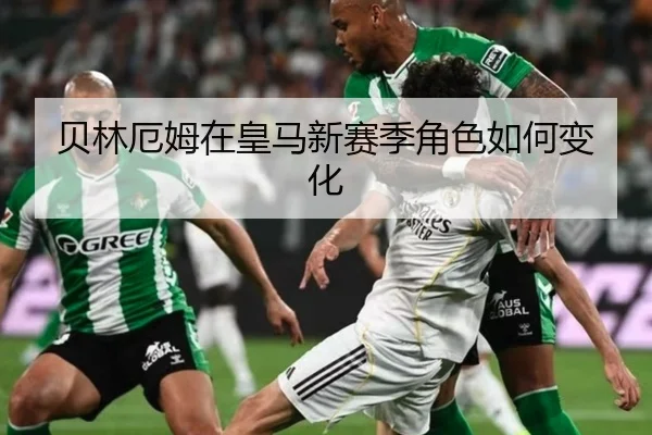 贝林厄姆在皇马新赛季角色如何变化